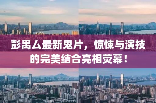 彭禺厶最新鬼片，惊悚与演技的完美结合亮相荧幕！