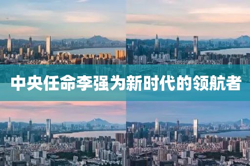 中央任命李强为新时代的领航者