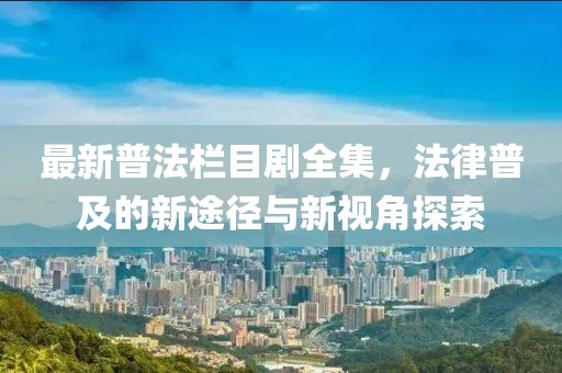 最新普法栏目剧全集，法律普及的新途径与新视角探索