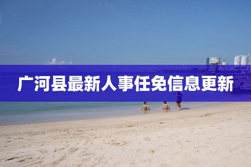 广河县最新人事任免信息更新