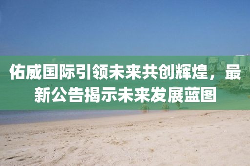 佑威国际引领未来共创辉煌，最新公告揭示未来发展蓝图
