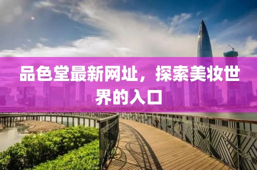 品色堂最新网址，探索美妆世界的入口