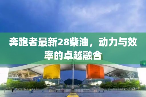 奔跑者最新28柴油，动力与效率的卓越融合
