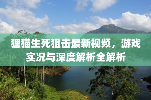 狸猫生死狙击最新视频，游戏实况与深度解析全解析