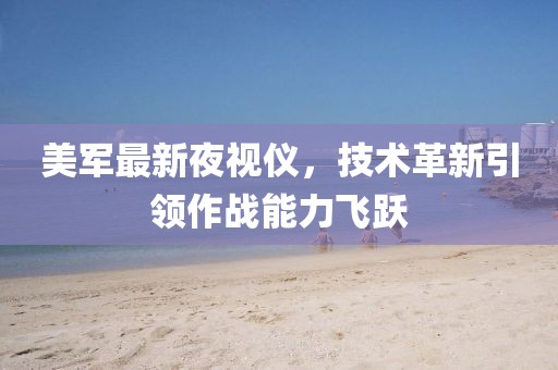 美军最新夜视仪，技术革新引领作战能力飞跃