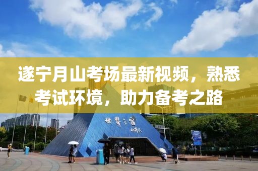 遂宁月山考场最新视频，熟悉考试环境，助力备考之路