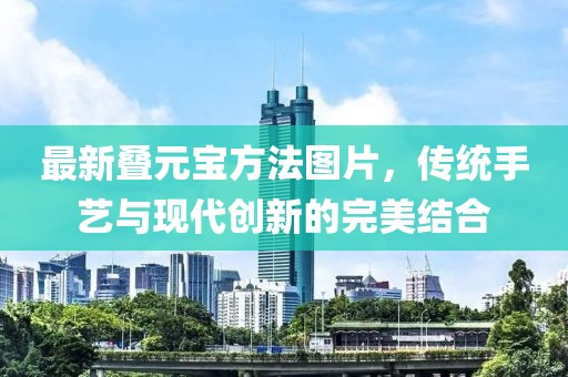 最新叠元宝方法图片，传统手艺与现代创新的完美结合