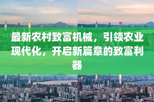 最新农村致富机械，引领农业现代化，开启新篇章的致富利器