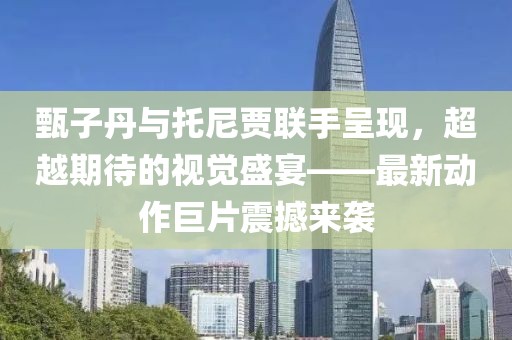 甄子丹与托尼贾联手呈现，超越期待的视觉盛宴——最新动作巨片震撼来袭
