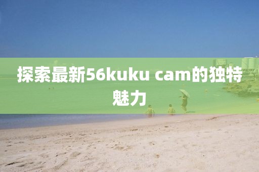 探索最新56kuku cam的独特魅力