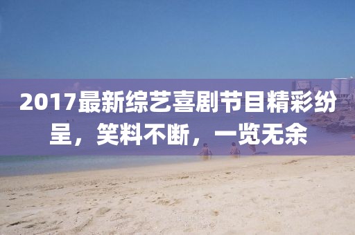 2017最新综艺喜剧节目精彩纷呈，笑料不断，一览无余