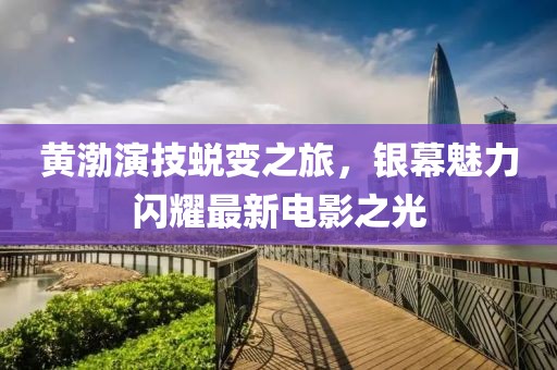黄渤演技蜕变之旅，银幕魅力闪耀最新电影之光