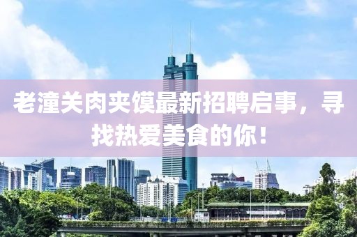 老潼关肉夹馍最新招聘启事，寻找热爱美食的你！