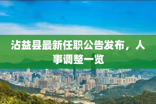 沾益县最新任职公告发布，人事调整一览