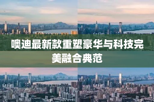 噢迪最新款重塑豪华与科技完美融合典范
