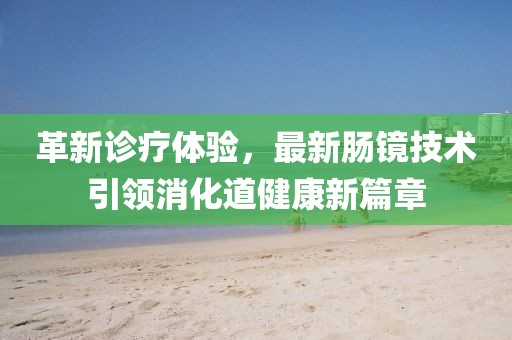 革新诊疗体验，最新肠镜技术引领消化道健康新篇章
