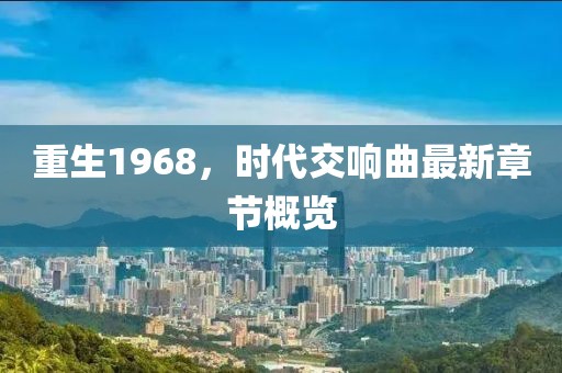重生1968，时代交响曲最新章节概览