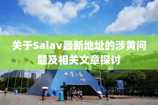 关于Saiav最新地址的涉黄问题及相关文章探讨
