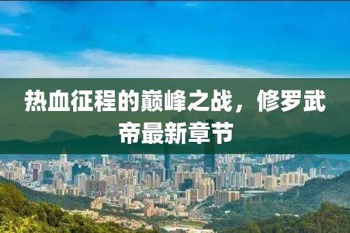 热血征程的巅峰之战，修罗武帝最新章节