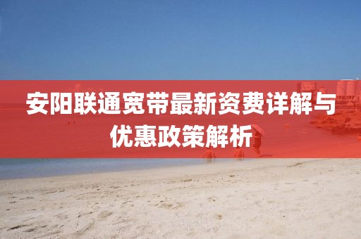 安阳联通宽带最新资费详解与优惠政策解析