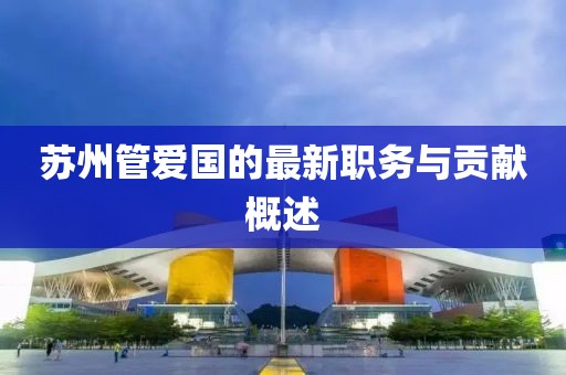 苏州管爱国的最新职务与贡献概述