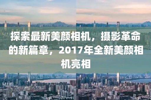 探索最新美颜相机，摄影革命的新篇章，2017年全新美颜相机亮相