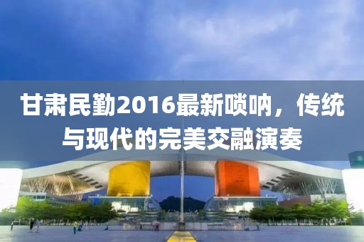 甘肃民勤2016最新唢呐，传统与现代的完美交融演奏