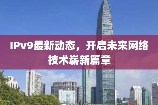 IPv9最新动态，开启未来网络技术崭新篇章