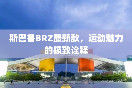 斯巴鲁BRZ最新款，运动魅力的极致诠释