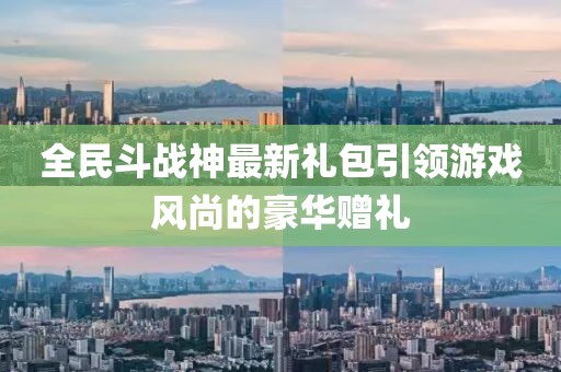 全民斗战神最新礼包引领游戏风尚的豪华赠礼