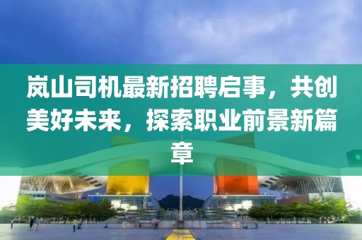 岚山司机最新招聘启事，共创美好未来，探索职业前景新篇章