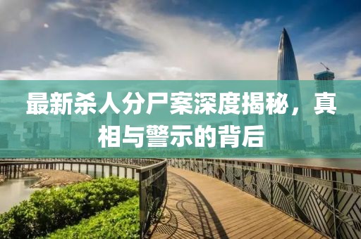 最新杀人分尸案深度揭秘，真相与警示的背后
