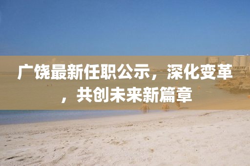 广饶最新任职公示，深化变革，共创未来新篇章