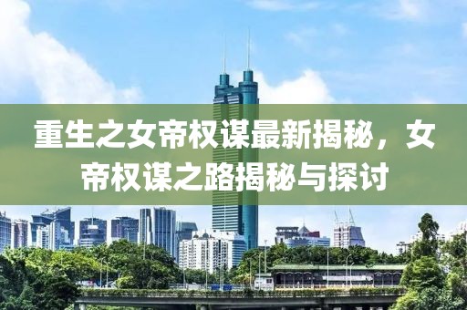重生之女帝权谋最新揭秘，女帝权谋之路揭秘与探讨