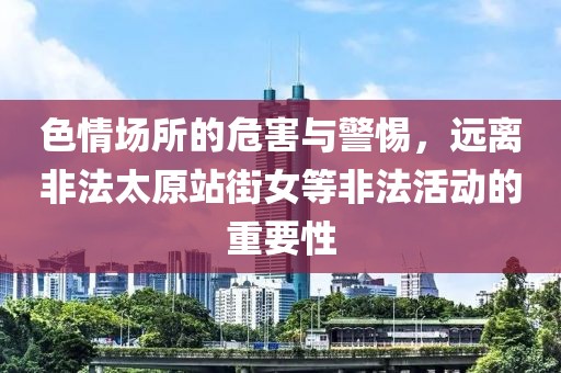 色情场所的危害与警惕，远离非法太原站街女等非法活动的重要性