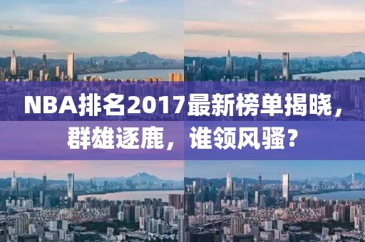 NBA排名2017最新榜单揭晓，群雄逐鹿，谁领风骚？