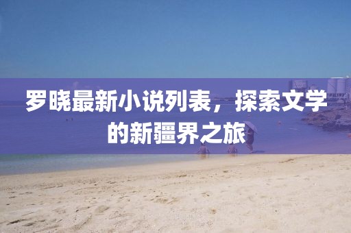 罗晓最新小说列表，探索文学的新疆界之旅