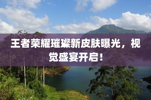王者荣耀璀璨新皮肤曝光，视觉盛宴开启！