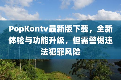 PopKontv最新版下载，全新体验与功能升级，但需警惕违法犯罪风险