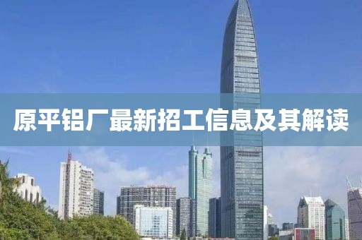 原平铝厂最新招工信息及其解读