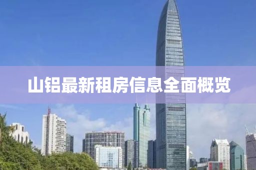山铝最新租房信息全面概览