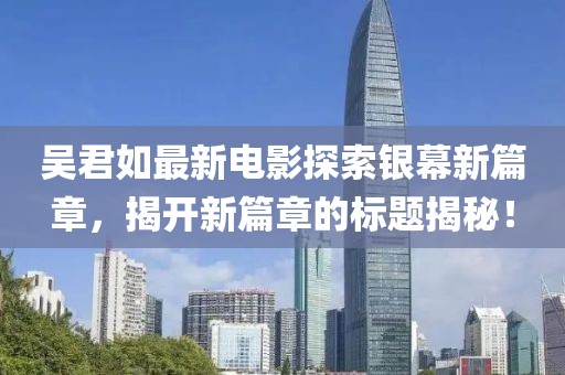 吴君如最新电影探索银幕新篇章，揭开新篇章的标题揭秘！