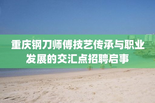 重庆钢刀师傅技艺传承与职业发展的交汇点招聘启事