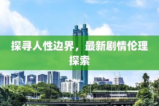 探寻人性边界，最新剧情伦理探索
