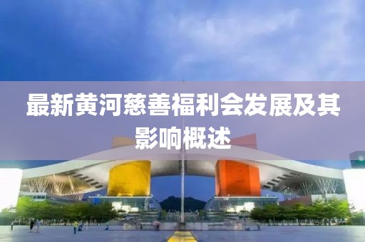 最新黄河慈善福利会发展及其影响概述