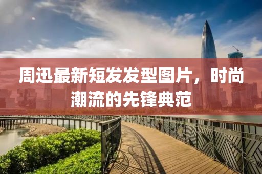 周迅最新短发发型图片，时尚潮流的先锋典范