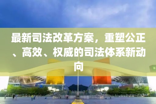 最新司法改革方案，重塑公正、高效、权威的司法体系新动向