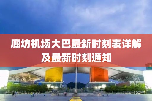廊坊机场大巴最新时刻表详解及最新时刻通知