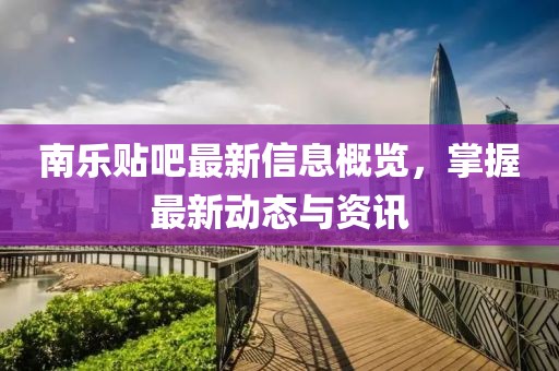 南乐贴吧最新信息概览，掌握最新动态与资讯
