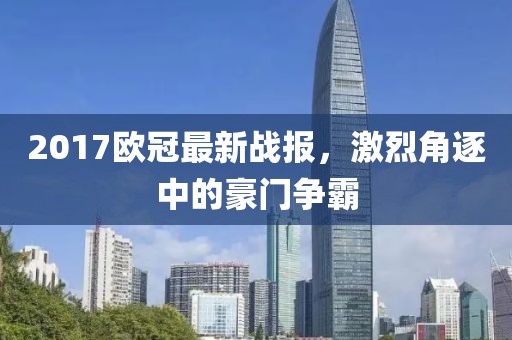2017欧冠最新战报，激烈角逐中的豪门争霸